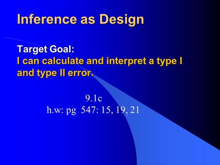 Inference as Design Target Goal: I can calculate and interpret a type I and type II error. 9.1c h.w: pg 547: 15, 19, 21.