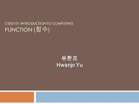 CSED101 INTRODUCTION TO COMPUTING FUNCTION ( 함수 ) 유환조 Hwanjo Yu.