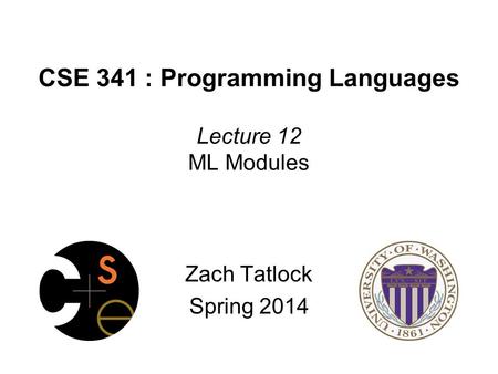 CSE 341 : Programming Languages Lecture 12 ML Modules Zach Tatlock Spring 2014.