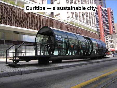 Curitiba -– a sustainable city. Learning objectives To describe what a sustainable city is. To explain why Curitiba is a sustainable city. Key words: