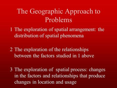 The Geographic Approach to Problems 1The exploration of spatial arrangement: the distribution of spatial phenomena 2The exploration of the relationships.