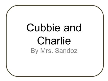 Cubbie and Charlie By Mrs. Sandoz. Cubbie and Charlie are the best of friends. Their days are filled with playing, romping, and eating together. But,