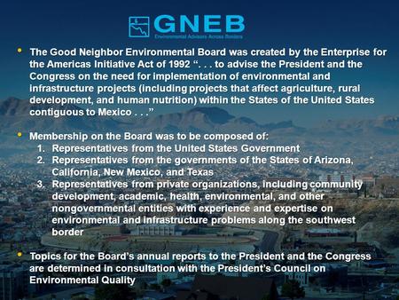 The Good Neighbor Environmental Board was created by the Enterprise for the Americas Initiative Act of 1992 “... to advise the President and the Congress.