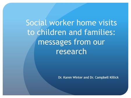 Social worker home visits to children and families: messages from our research Dr. Karen Winter and Dr. Campbell Killick.