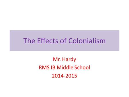 The Effects of Colonialism Mr. Hardy RMS IB Middle School 2014-2015.