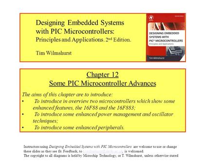 Chapter 12 Some PIC Microcontroller Advances The aims of this chapter are to introduce: To introduce in overview two microcontrollers which show some enhanced.