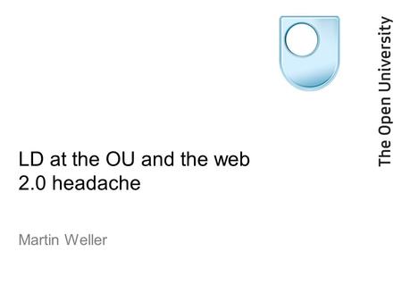 LD at the OU and the web 2.0 headache Martin Weller.