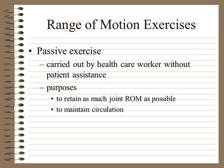 Range of Motion Exercises Passive exercise –carried out by health care worker without patient assistance –purposes to retain as much joint ROM as possible.