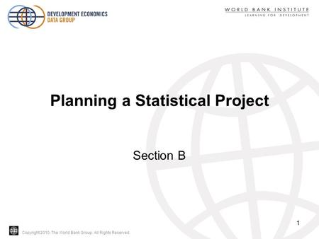 Copyright 2010, The World Bank Group. All Rights Reserved. Planning a Statistical Project Section B 1.