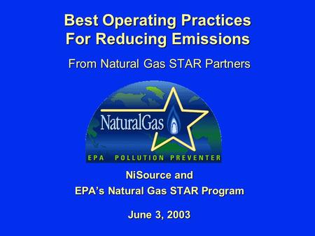 Best Operating Practices For Reducing Emissions From Natural Gas STAR Partners NiSource and EPA’s Natural Gas STAR Program June 3, 2003.