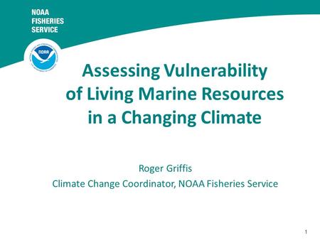 1 Assessing Vulnerability of Living Marine Resources in a Changing Climate Roger Griffis Climate Change Coordinator, NOAA Fisheries Service.