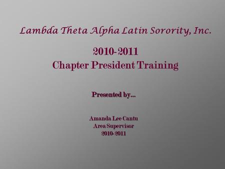 Lambda Theta Alpha Latin Sorority, Inc. 2010-2011 Chapter President Training Presented by… Amanda Lee Cantu Area Supervisor 2010-2011.