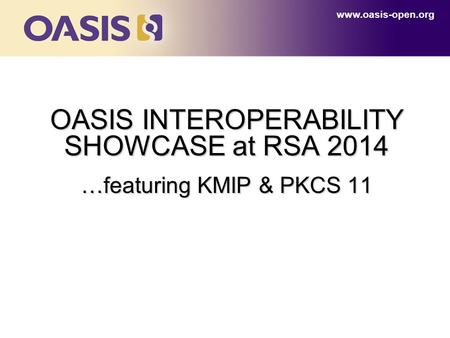 OASIS INTEROPERABILITY SHOWCASE at RSA 2014 …featuring KMIP & PKCS 11 www.oasis-open.org.