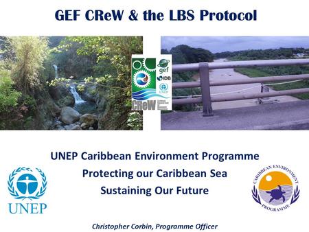 GEF CReW & the LBS Protocol UNEP Caribbean Environment Programme Protecting our Caribbean Sea Sustaining Our Future Christopher Corbin, Programme Officer.