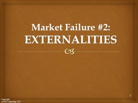 1 Copyright ACDC Leadership 2015. An externality is a third-person side effect. There are EXTERNAL benefits or external costs to someone other than the.