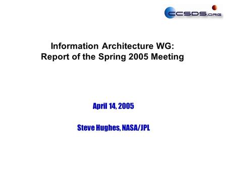 Information Architecture WG: Report of the Spring 2005 Meeting April 14, 2005 Steve Hughes, NASA/JPL.