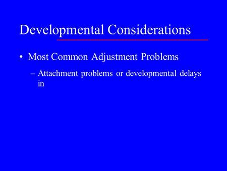 Developmental Considerations Most Common Adjustment Problems –Attachment problems or developmental delays in.