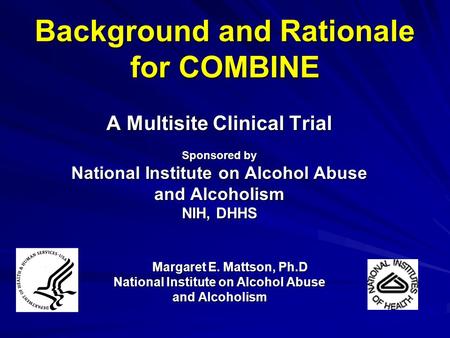 Background and Rationale for COMBINE A Multisite Clinical Trial Sponsored by National Institute on Alcohol Abuse and Alcoholism NIH, DHHS Margaret E. Mattson,