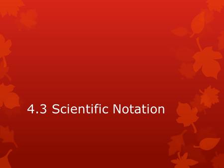 4.3 Scientific Notation. Objectives 1.Convert a number from standard notation to scientific notation. 2.Convert a number from scientific notation to standard.