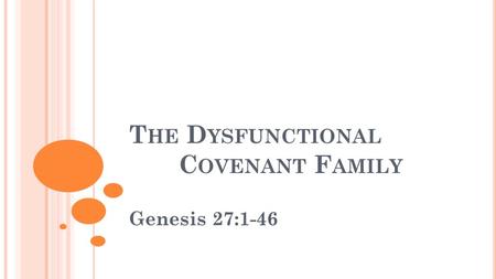 T HE D YSFUNCTIONAL C OVENANT F AMILY Genesis 27:1-46.