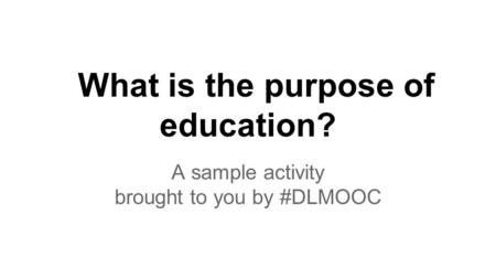 What is the purpose of education? A sample activity brought to you by #DLMOOC.