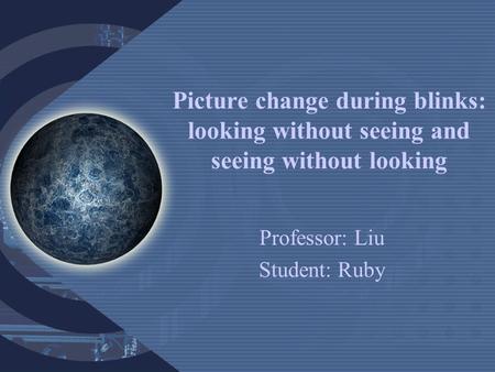 Picture change during blinks: looking without seeing and seeing without looking Professor: Liu Student: Ruby.