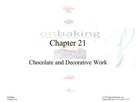 Chapter 21 Chocolate and Decorative Work On Baking© 2005 Pearson Education, Inc. Labensky et al. Upper Saddle River, New Jersey 07458.