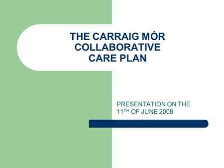 THE CARRAIG MÓR COLLABORATIVE CARE PLAN PRESENTATION ON THE 11 TH OF JUNE 2008.