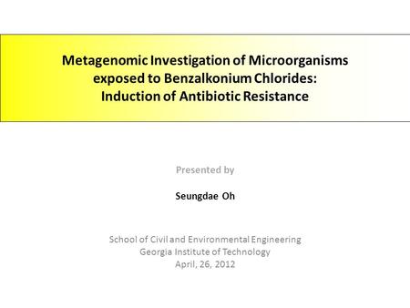 Metagenomic Investigation of Microorganisms exposed to Benzalkonium Chlorides: Induction of Antibiotic Resistance Presented by Seungdae Oh School of Civil.