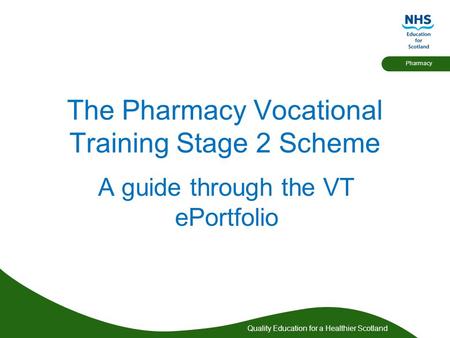 Quality Education for a Healthier Scotland Pharmacy The Pharmacy Vocational Training Stage 2 Scheme A guide through the VT ePortfolio.