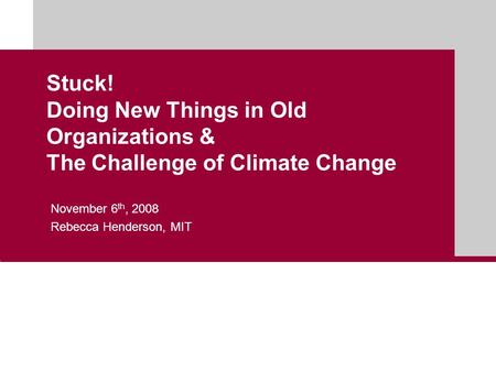 Stuck! Doing New Things in Old Organizations & The Challenge of Climate Change November 6 th, 2008 Rebecca Henderson, MIT.