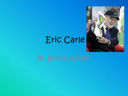 Eric Carle By: Brianna Wingen. Background information… Eric Carle was born in Sycruse, New York in 1929 and moved to Germany with his parents when he.