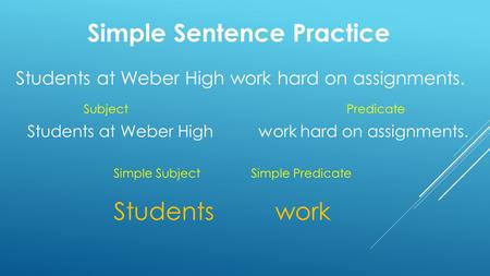 Simple Sentence Practice Students at Weber High work hard on assignments. SubjectPredicate Students work Simple Subject Simple Predicate.