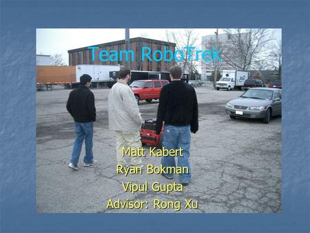 Team RoboTrek Matt Kabert Ryan Bokman Vipul Gupta Advisor: Rong Xu.