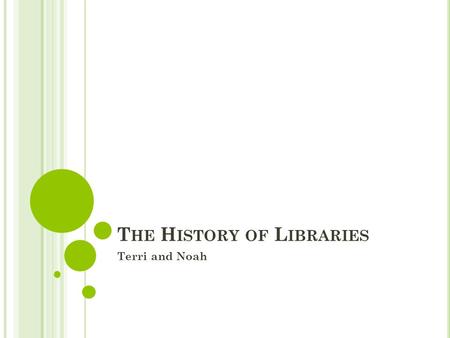 T HE H ISTORY OF L IBRARIES Terri and Noah. W HERE WAS THE FIRST LIBRARY ? The first known library was in Alexandria, Egypt. This library was started.