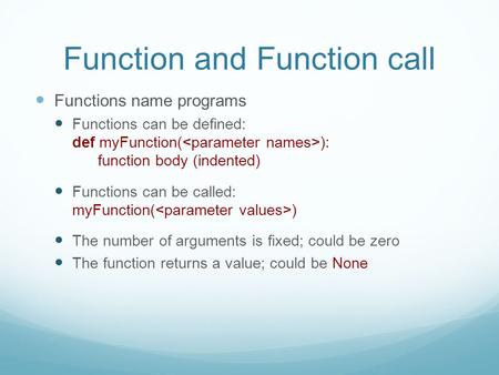 Function and Function call Functions name programs Functions can be defined: def myFunction( ): function body (indented) Functions can be called: myFunction(