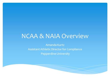 NCAA & NAIA Overview Amanda Kurtz Assistant Athletic Director for Compliance Pepperdine University.