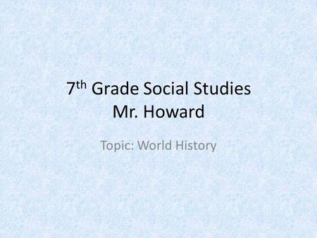 7 th Grade Social Studies Mr. Howard Topic: World History.