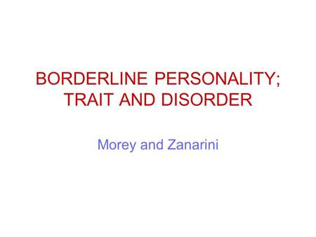 BORDERLINE PERSONALITY; TRAIT AND DISORDER Morey and Zanarini.