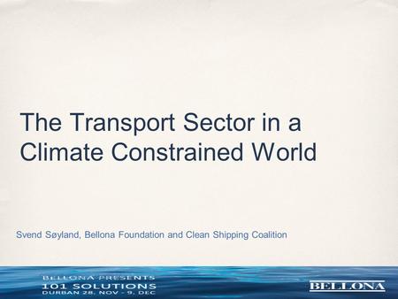 COP 17, Durban, South Africa The Transport Sector in a Climate Constrained World Svend Søyland, Bellona Foundation and Clean Shipping Coalition.