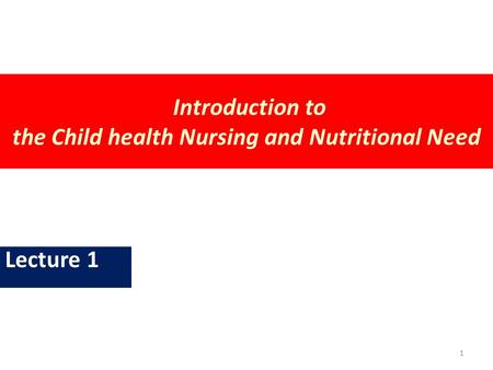 Introduction to the Child health Nursing and Nutritional Need Lecture 1 1.