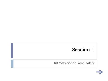 Session 1 Introduction to Road safety Aims and objectives of this session  AIMS:  To develop a beginner knowledge of hazards faced with driving. 