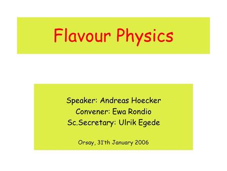 Flavour Physics Speaker: Andreas Hoecker Convener: Ewa Rondio Sc.Secretary: Ulrik Egede Orsay, 31’th January 2006.