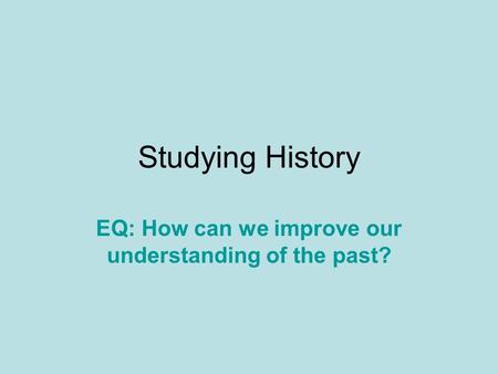 Studying History EQ: How can we improve our understanding of the past?