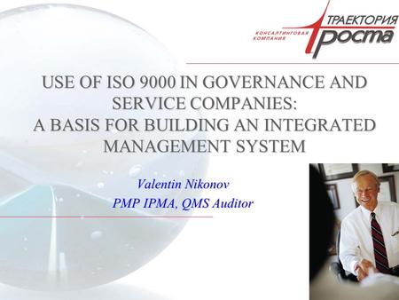 1 USE OF ISO 9000 IN GOVERNANCE AND SERVICE COMPANIES: A BASIS FOR BUILDING AN INTEGRATED MANAGEMENT SYSTEM Valentin Nikonov PMP IPMA, QMS Auditor.