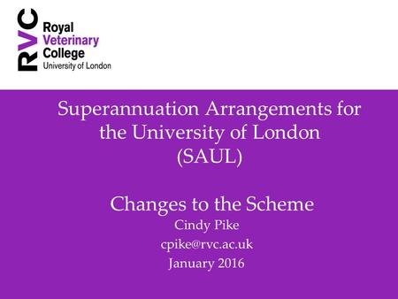 Superannuation Arrangements for the University of London (SAUL) Changes to the Scheme Cindy Pike January 2016.