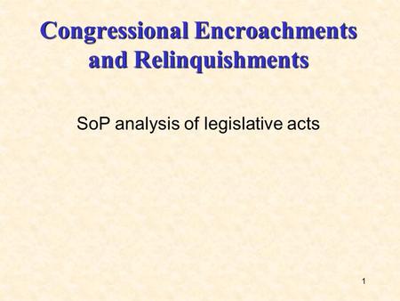 1 Congressional Encroachments and Relinquishments SoP analysis of legislative acts.