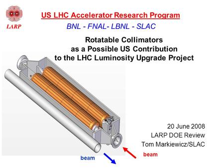 Beam Rotatable Collimators as a Possible US Contribution to the LHC Luminosity Upgrade Project 20 June 2008 LARP DOE Review Tom Markiewicz/SLAC BNL - FNAL-