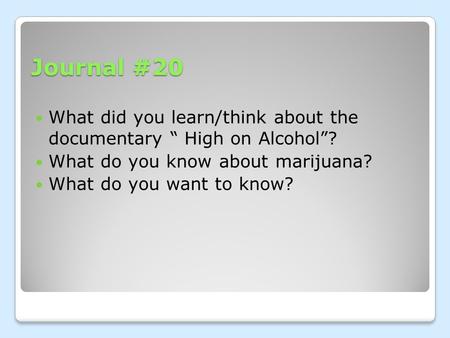 Journal #20 What did you learn/think about the documentary “ High on Alcohol”? What do you know about marijuana? What do you want to know?