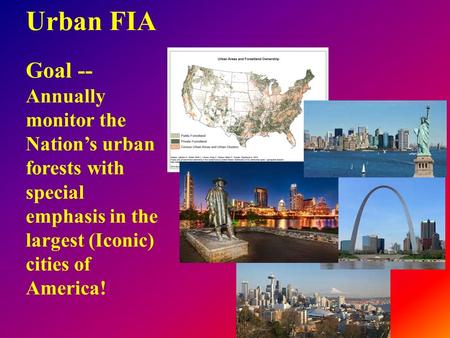 Urban FIA Goal -- Annually monitor the Nation’s urban forests with special emphasis in the largest (Iconic) cities of America!